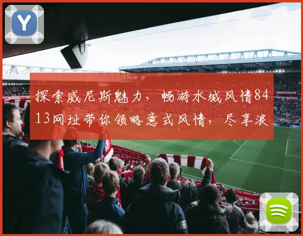 探索威尼斯魅力，畅游水城风情8413网址带你领略意式风情，尽享浪漫之旅