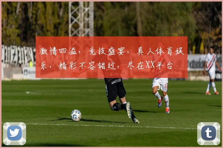 激情四溢，竞技盛宴，真人体育娱乐，精彩不容错过，尽在XX平台
