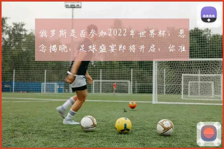 俄罗斯是否参加2022年世界杯，悬念揭晓，足球盛宴即将开启，你准备好了吗