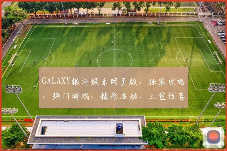 GALAXY银河娱乐网页版，独家攻略，热门游戏，精彩活动，三重惊喜，不容错过，一网打尽