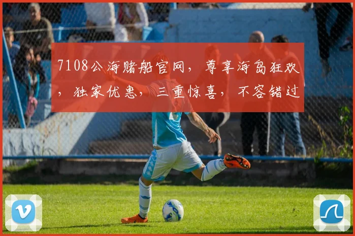 7108公海赌船官网，尊享海岛狂欢，独家优惠，三重惊喜，不容错过，体验非凡