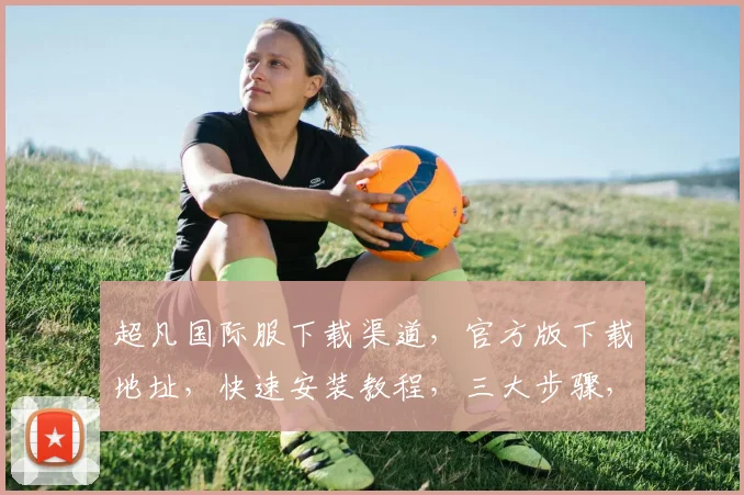 超凡国际服下载渠道，官方版下载地址，快速安装教程，三大步骤，轻松入手