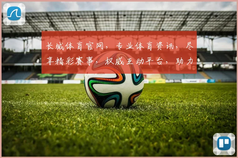 长城体育官网，专业体育资讯，尽享精彩赛事，权威互动平台，助力运动生活