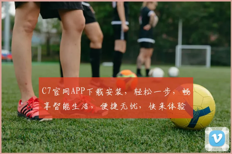 C7官网APP下载安装，轻松一步，畅享智能生活，便捷无忧，快来体验
