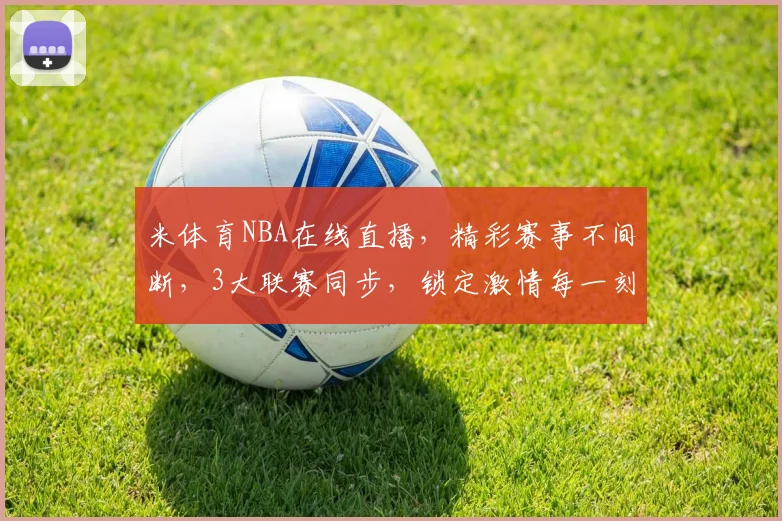 米体育NBA在线直播，精彩赛事不间断，3大联赛同步，锁定激情每一刻，不容错过