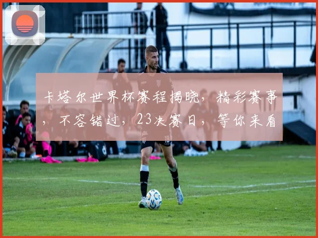 卡塔尔世界杯赛程揭晓，精彩赛事，不容错过，23决赛日，等你来看