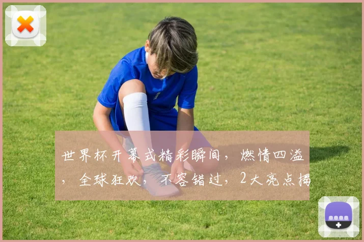 世界杯开幕式精彩瞬间，燃情四溢，全球狂欢，不容错过，2大亮点揭秘
