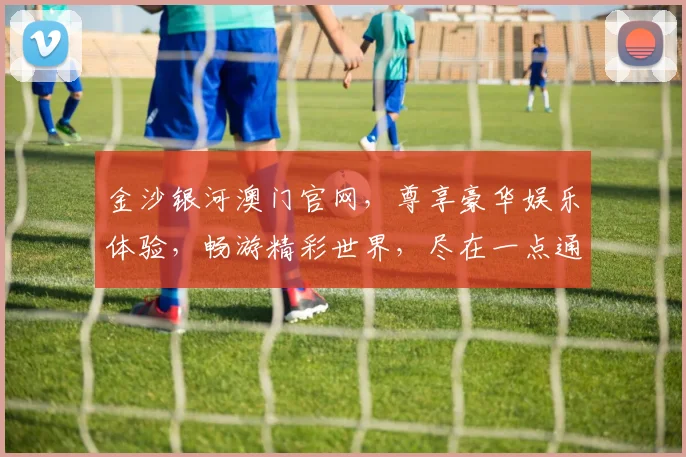 金沙银河澳门官网，尊享豪华娱乐体验，畅游精彩世界，尽在一点通